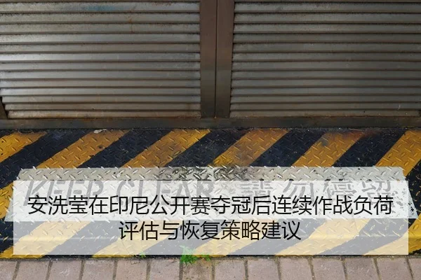 安洗莹在印尼公开赛夺冠后连续作战负荷评估与恢复策略建议