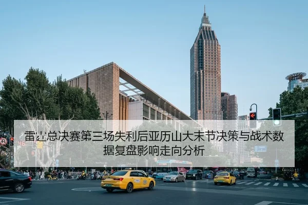 雷霆总决赛第三场失利后亚历山大末节决策与战术数据复盘影响走向分析