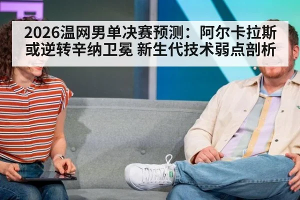 2026温网男单决赛预测：阿尔卡拉斯或逆转辛纳卫冕 新生代技术弱点剖析