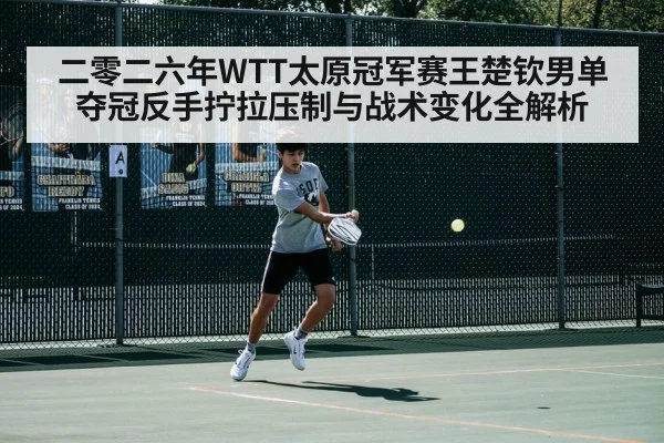 二零二六年WTT太原冠军赛王楚钦男单夺冠反手拧拉压制与战术变化全解析