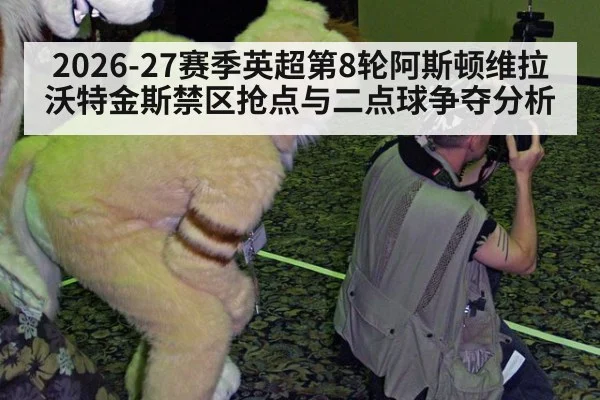 2026-27赛季英超第8轮阿斯顿维拉沃特金斯禁区抢点与二点球争夺分析