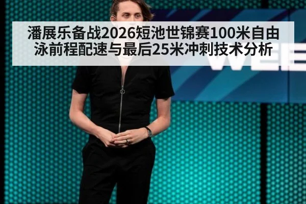 潘展乐备战2026短池世锦赛100米自由泳前程配速与最后25米冲刺技术分析